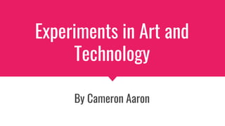 Experiments in Art and
Technology
By Cameron Aaron
 