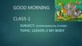 GOOD MORNING
CLASS-1
SUBJECT: ENVIRONMENTAL STUDIES
TOPIC: LESSON-2 MY BODY
 