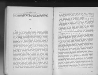 Capitolul XIV
IiIDIC.A.F,EA EUItOPEI V
LUr NAPOLn()N Sr ,,BaT
INCAFUTUL PRABU$TRII
181:i
oare
'uirri cu rugii
-ve mai avee e.l sr se baii ? Europ;r
'rrse va rrscuia oarc qi ca ? care gari r.
""-iiai.J'*"i"irriiHy^oTll."^,lui
?, Va putea .t o",:"-r_o- f;pi.;;; :;i"'.;il'?-rre- lunl rr va llra crearea unei noi armate ?
In drum se oori I" v"rjo"i"^'; ;h.,"t la cl pe ab;rrcle
Pradr, ambasadorul ,t.' p;-ii;;; ;;s;i; Saxorriei ; il uinri sipe acesta cu seninfuate.r sa. rii piaat i_; ;;;r' i{;;i;";cuvintele rimase celebre , ,,0.- i"
-,rfrfl- "i"'"
,il]:5i';;
" d".ij ln. pls, gi posteritar"f"_"., a".fr^-'r;'lrj;;:.'D;;adiugl indatl ci va reveni in cu,.in.l p. V;r*f"' ." ;;.";;;de ICjO.OOO dc oarneni g.i cI, alrrnci, ,,rt,tii vor pliti scumD
succesul, care nu Ii se datora lor, ii ir"iiii;i;.. Ci;;;, ."";r:,,!
;i insucccsc fn viali ! ,,8, aJcr,.ir"i,-n;",1"i ;"
"
i;;;.;;r;r;:ll)enea ulsucccsc. dar gi- clc au trcbuit sI fic proporqio,rai.
ganseJor mele ; de altfcl, t" ;;.l;;-r;are se vor aranja clinnou."
--. 1lu,nr^I"
?aris, Ia 18 decernbric, Napolcon tgi didu searna
r)l.lmardecit de marea.dcscurajare dc care cra cuprinsl pgpu_
lagia' circ'lau de mult z_vonuri ri"irrr".
-c;;ilt;ii.
r,i",""r"
t'.:, :-q
r i r." impX rat u lu i, rl. f .irrr"i'j- i"i, f ; i*
"ir';;i"' f
"i',.*
;.;Dirretul nr. 29. in care Napoleon vorbea destul d. d.u.lri,drrspre canrpani.r di" Ruria';i-;;r;; "rff.rir"J"-i."b;li;i';
s'te de mii de familii ingreuia nruri *t,rioril.J'g.*.Jt;]""' "
-,,,..91]jl. .din
prirrrclc ziLq im.piratuJ prinri p.'n,inipiri, Co,.,_
silrul (ie srai $i Scnerul. Vorbi cu aspriu:c si'disprct'dc zlni-ceala de care autoritrlite diiJuse,.J A;;;;t'.i,^'liil!;"i
"r!"_trrrii gencralului Mr.lci fn o.ton-,bi;. ri..r" ."r"-r".ii."il?.pu'iarea lor. I)ar lu'cci.. repede
"r.rpr"-.nnrp*i.i al" fi.,ri" ;nu le ficu cinsrea de a le cla explicaqii -oi'a_i,*n;i;..--"'- '
Inalgii demnitari gi curtenii'.orrii.rio., aceea$i lingusire.
aceeagi serviiitate ca,9i in trecut. Cu zel'l ,I";l';;i'il;;
!*.iqi{:, pregedintele Senatului, ..rr', .* ,,ca simbol al con-
tinuitlgii guvern'rii..
- o ..r.',"ronie ,!e 1";";;;;;; ; ;;tenitorului tronului, in vfrsti dc ntinr:;i 1ri1 an qi jurnitate.
L.a aceasti propunere, Senarul, in pl.,,r,i ,lu, i,i.,, t1;t il;:ciuni adinci in faga tronului pe carc aecica inrpir"rut. t, ,lil-punsul.slu, Napoleo' aduse vorb;,1 de rXz_boiril ; R;;;,';vlzu clar cn aceasti ocazie ci. el hrlnea incl ;i,r"i", a*''.".r"
pxrea si se fi lecr-lit fn rno*crrr.rl ci'cr o'.{"n"r. nrri.q"rrl,,i
Morrier si arurice ln aer Kremlintil _ ih"rzia cI i.'ci ;; ;;tfi posibill o pace cr,r qarul Alcnlndnr, terminirrcl ;"."f i_
ASALN IMPOTRIVA
ALIA NATIUNTLOB..
,,I!TARELUI IMPEBIU"
T
. Tinrp-t cle dousprczecc ztle qi nop;i, Napoleon srrlbitu
in goani (intii in sanie apoi in triiriri) Poionia, Gerrnania
qi Franla 5i ajunse in dimineaga zilei de 18 decembrie 1812
la peletul Tuileries. lnielegind primejdia acestor zile critice
(nu se indoia de loc de adeviratele sentimente ale germ;.ni-
loi), el plstrase pretutindeni un str:ict incognito. Cauiain-
c()Llrt, care il insogise, vorbegte de calmul absolut pe c:1re-l
pistrase in c'.rrsul acestei c,ilitorii, de .,.iqolrea, energia Ei
hotirirea ltri dc a conrinua lupta. lrrrplreiul cliscur"re-in ei,
printre altele, gi clesprc can.rpania pe cr;irc tolnai o termi-
nase. ,,Anr grc;ic, clar un in scoptrriic '.rnrrirr-itc sau in oiror-
tunitatea politici a accsrui rizboi, ci in nrijlo,rcele cu care
i-am dus. Trebuia si nll oprcsc la Vitcbsli. Alexandru ar fi
fost acum la picioarcle ;rele". Toirr.ri tutrlror accstor disc,.rgii
cu Caulaincolrri era acel;r al unui n-iare tllcstru cle gah, de
pildi. care, in ristirlpul dintre doriir parrid c, igr al'alizrtzl"
gre;clile ficute in prima, pe carc a pirrcir.rt-o, qi' care trcbuie
si se osteneasci sI o ciqtige pe 11 cloua. Nici cca mai micl
siingire perltru groz-i.,'ir celor pctrecute, nici cea mai siabl
con;tiingi a covirSitoarei respons;rbilitS.ii personaie, nici cel
puqin o trrrnTr din accr sir.irpll ini{isooziqic atit de frecvenr
obscrr-ati.la el in cursul anilor 1810;i 1811, arunci cind
cra in culmca pr.rterii qi a sr-rccr.sujni nin-ric din toate
accstca nn se obser.za in cliscr-rgiiie sale. Rirzboiul er;1 atir de
mult elemcntul si.u incit, arnnci cincl il pregltea sau il
prlrta, el da intotdeaunir impresia r:ntii r,rnr triind din piin
;i respirind din tot plS.rninul. $i, din ciip;r cind s-a a$czar
lu srrr.rie lingi Cr.uiaincourt, Nepoleon fr-r preoci-rpat nr.imai
dc viitorul rizboi, de pregitirca 1r.ri diplornaticl 9i tchnici.
310
311
 