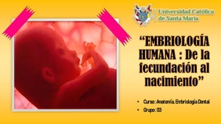 “EMBRIOLOGÍA
HUMANA : De la
fecundación al
nacimiento”
• Curso:Anatomía,EmbriologíaDental
• Grupo: 03
 