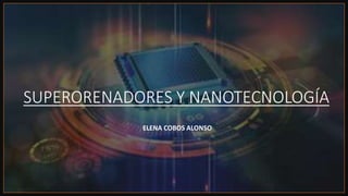 SUPERORENADORES Y NANOTECNOLOGÍA
ELENA COBOS ALONSO
 