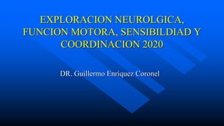 EXPLORACION NEUROLGICA,
FUNCION MOTORA, SENSIBILDIAD Y
COORDINACION 2020
DR. Guillermo Enriquez Coronel
 