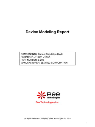 All Rights Reserved Copyright (C) Bee Technologies Inc. 2015
1
Device Modeling Report
Bee Technologies Inc.
COMPONENTS: Current Regulative Diode
REMARK: POV=100V, IP=2mA
PART NUMBER: E-202
MANUFACTURER: SEMITEC CORPORATION
 