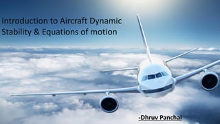 Introduction to Aircraft Dynamic
Stability & Equations of motion
-Dhruv Panchal
 