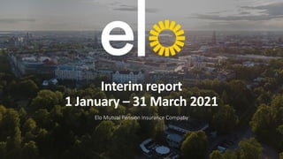 Interim report
1 January – 31 March 2021
Elo Mutual Pension Insurance Company
 