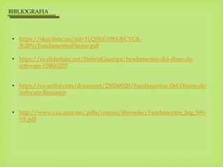 BIBLIOGRAFIA
• https://skat.ihmc.us/rid=1LQ5KGY9H-J0CYGK-
3GBN/FundamentosDiseno.pdf
• https://es.slideshare.net/NelsonGuanipa/fundamentos-del-diseo-de-
software-154810255
• https://es.scribd.com/document/230248320/Fundamentos-Del-Diseno-de-
Software-Resumen
• http://www.cua.uam.mx/pdfs/conoce/libroselec/Fundamentos_Ing_SW-
VF.pdf
 