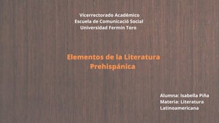 Elementos de la Literatura
Prehispánica
Vicerrectorado Académico
Escuela de Comunicació Social
Universidad Fermín Toro
Alumna: Isabella Piña
Materia: Literatura
Latinoamericana
 