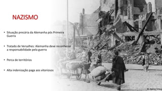 NAZISMO
• Situação precária da Alemanha pós Primeira
Guerra
• Tratado de Versalhes: Alemanha deve reconhecer
a responsabilidade pela guerra
• Perca de territórios
• Alta indenização paga aos vitoriosos
 