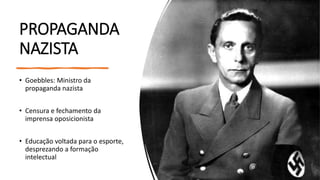 PROPAGANDA
NAZISTA
• Goebbles: Ministro da
propaganda nazista
• Censura e fechamento da
imprensa oposicionista
• Educação voltada para o esporte,
desprezando a formação
intelectual
 