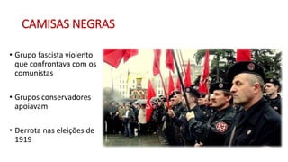 CAMISAS NEGRAS
• Grupo fascista violento
que confrontava com os
comunistas
• Grupos conservadores
apoiavam
• Derrota nas eleições de
1919
 