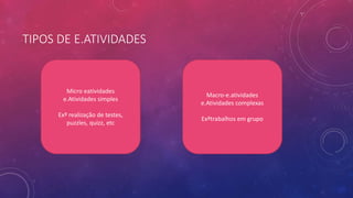 TIPOS DE E.ATIVIDADES
Micro eatividades
e.Atividades simples
Exº realização de testes,
puzzles, quizz, etc
Macro-e.atividades
e.Atividades complexas
Exºtrabalhos em grupo
 