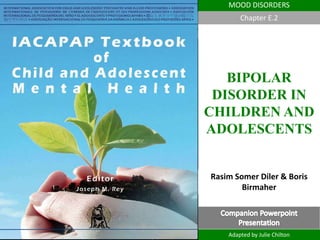 TS
MOOD DISORDERS
BIPOLAR
DISORDER IN
CHILDREN AND
ADOLESCENTS
Adapted by Julie Chilton
Chapter E.2
Rasim Somer Diler & Boris
Birmaher
 