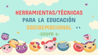 HERRAMIENTAS/TÉCNICAS
PARA LA EDUCACIÓN
SOCIOEMOCIONAL
-GRUPO 6-
 