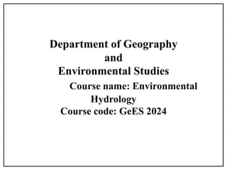 Department of Geography
and
Environmental Studies
Course name: Environmental
Hydrology
Course code: GeES 2024
 