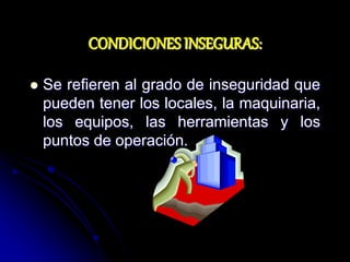 CONDICIONES INSEGURAS:
 Se refieren al grado de inseguridad que
pueden tener los locales, la maquinaria,
los equipos, las herramientas y los
puntos de operación.
 