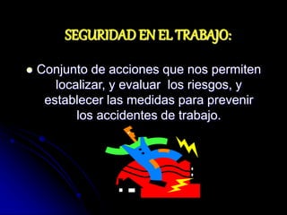 SEGURIDAD EN EL TRABAJO:
 Conjunto de acciones que nos permiten
localizar, y evaluar los riesgos, y
establecer las medidas para prevenir
los accidentes de trabajo.
 