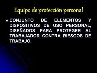 Equipo de protección personal
 CONJUNTO DE ELEMENTOS Y
DISPOSITIVOS DE USO PERSONAL,
DISEÑADOS PARA PROTEGER AL
TRABAJADOR CONTRA RIESGOS DE
TRABAJO.
 