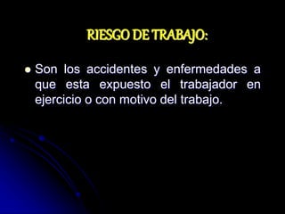 RIESGO DE TRABAJO:
 Son los accidentes y enfermedades a
que esta expuesto el trabajador en
ejercicio o con motivo del trabajo.
 