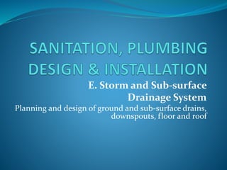 E. Storm and Sub-surface
Drainage System
Planning and design of ground and sub-surface drains,
downspouts, floor and roof
 