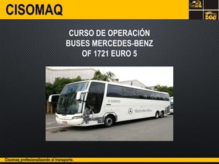 CURSO DE OPERACIÓN
BUSES MERCEDES-BENZ
OF 1721 EURO 5
CISOMAQ
Cisomaq profesionalizando el transporte.
 