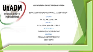 LICENCIATURA EN NUTRICION APLICADA
EDUCACIÓN Y DIDÁCTICA PARA LA ALIMENTACIÓN I
GRUPO
NA-NEDA1-2301-B2-005
UNIDAD 3
ESTILOS DE VIDA SALUDABLE
ACTIVIDAD 4
EVIDENCIA DE APRENDIZAJE
ALUMNA:
ABIGAIL CONTRERAS LOPEZ
ES221103798
13/ 06 /23
 