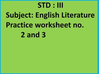 STD : III
Subject: English Literature
Practice worksheet no.
2 and 3
 