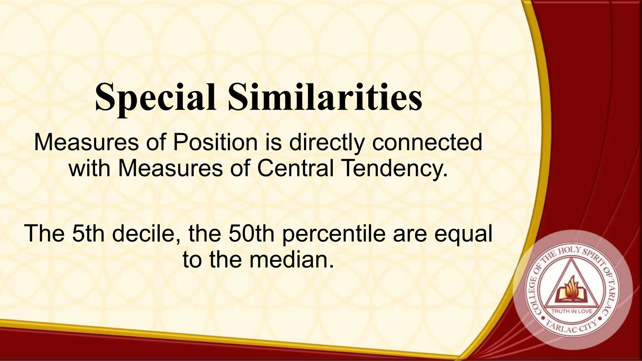 Special Similarities
Measures of Position is directly connected
with Measures of Central Tendency.
The 5th decile, the 50th percentile are equal
to the median.
 