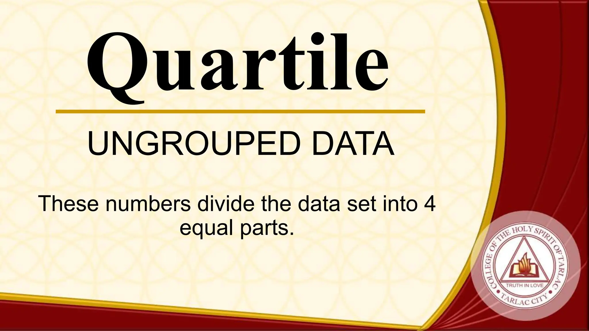 Quartile
These numbers divide the data set into 4
equal parts.
UNGROUPED DATA
 