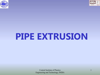 Central Institute of Plastics
Engineering and Technology, INDIA
1
PIPE EXTRUSION
 