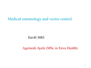1
Medical entomology and vector control
Agernesh Ayele (MSc in Enva Health)
EnvH 3083
 