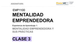 MENTALIDAD
EMPRENDEDORA
EMP1100
Experiencia de Aprendizaje 1:
MENTALIDAD EMPRENDEDORA Y
SUS PRÁCTICAS
CLASE 3
ASIGNATURA
 