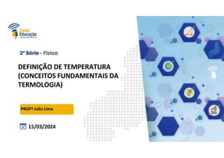 PROFº João Lima CA
DEFINIÇÃO DE TEMPERATURA
(CONCEITOS FUNDAMENTAIS DA
TERMOLOGIA)
15/03/2024
 