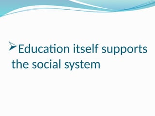 Education itself supports
the social system
 