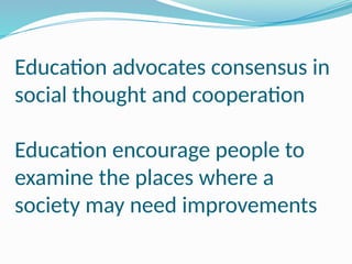 Education advocates consensus in
social thought and cooperation
Education encourage people to
examine the places where a
society may need improvements
 