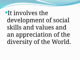 It involves the
development of social
skills and values and
an appreciation of the
diversity of the World.
 
