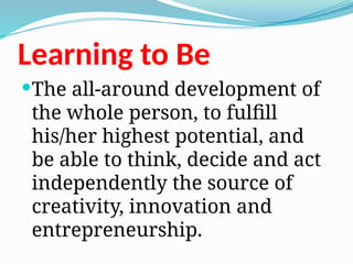 Learning to Be
The all-around development of
the whole person, to fulfill
his/her highest potential, and
be able to think, decide and act
independently the source of
creativity, innovation and
entrepreneurship.
 