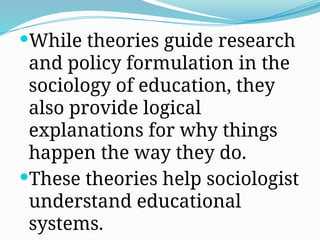 While theories guide research
and policy formulation in the
sociology of education, they
also provide logical
explanations for why things
happen the way they do.
These theories help sociologist
understand educational
systems.
 