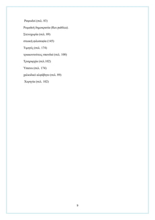 9
Ραςσδνί (ζει. 83)
Ρσκατθή δεκνθξαηία (Res publica).
΢ηελνρσξία (ζει. 89)
ζησηθή θηινζνθία (145)
Σηκεηέο (ζει. 174)
ηξηαθνληνχηεηο ζπνλδαί (ζει. 100)
Σξηεξαξρία (ζει.102)
Ύπαηνη (ζει. 174)
ραιθηδηθφ αιθάβεην (ζει. 89)
Υνξεγία (ζει. 102)
 