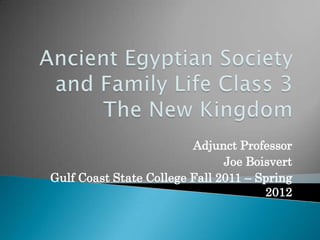 Ancient Egyptian Society and Family Life Class 3 The New Kingdom Adjunct Professor Joe Boisvert Gulf Coast State College Fall 2011 – Spring 2012 