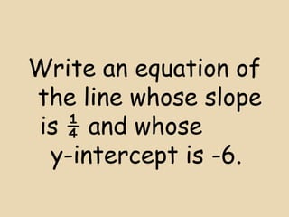 Write an equation of
the line whose slope
is ¼ and whose
y-intercept is -6.

 