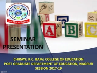 SEMINAR
PRESENTATION
CHIRAYU K.C. BAJAJ COLLEGE OF EDUCATION
POST GRADUATE DEPARTMENT OF EDUCATION, NAGPUR
SESSION 2017-19
 