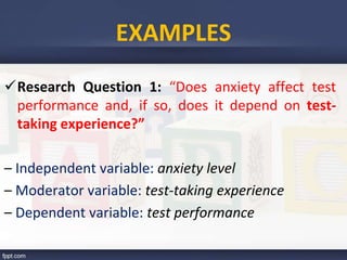 EXAMPLES
Research Question 1: “Does anxiety affect test
performance and, if so, does it depend on test-
taking experience?”
– Independent variable: anxiety level
– Moderator variable: test-taking experience
– Dependent variable: test performance
 