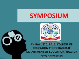 SYMPOSIUM
CHIRAYU K.C. BAJAJ COLLEGE OF
EDUCATION POST GRADUATE
DEPARTMENT OF EDUCATION, NAGPUR
SESSION 2017-19
 