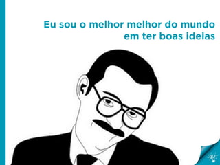 Eu sou o melhor melhor do mundo
em ter boas ideias

 