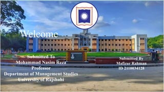 Welcome
Submitted To
Mohammad Nasim Reza
Professor
Department of Management Studies
University of Rajshahi
Submitted By
Mafizur Rahman
ID 2110034128
 