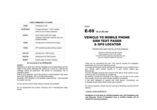Thank you for purchasing the e-69. This manual includes full installation procedures and a full user operating manual. The pager automatically sends warning text messages to your mobile phone if your vehicle alarm system sounds or if your vehicle battery gets disconnected. The text messages received also contains GPS data to show location of your vehicle by way of coordinates for Google map. By sending a simple text message to the pager, you can ask for the current GPS position at any time where network reception is available. It has been designed to operate with most alarms, immobilisers and compatible factory fitted (OEM) vehicle alarm systems.  For correct operation, please read this manual to familiarise yourself with the features.   12 Month Limited WARRANTY: Installation is to be done by certified installers only. Self installation may void Warranty. Proof of installation from a certified installer will be needed for warranty purposes. Caution:  Reacting to an alarm text warning message is your responsibility and the safety of the person attending the vehicle as a result of a warning text message should be paramount. We advise no unnecessary risk to yourself or others. GSM & GPS reception: Use of this product in some locations may cause loss of the GSM signal. This is no fault of the product. Generally, GPS reception is not possible inside building – recommended for outdoor use only. Do not use this product where cellular products are prohibited. Do not disassemble this product. Warranty void if manufacturers seals broken. USER COMMANDS TO PAGER All commands to be   UPPERCASE -Requires a GSM SIM card-Not supplied -Relay supplied for Anti-Theft  function. -Text unlock function optional, requires extra relay. (Ask your Supplier/Installer for more info) Model: E-69   12 or 24 volt VEHICLE TO MOBILE PHONE  GSM TEXT PAGER  & GPS LOCATOR OPERATION AND INSTALLATION MANUAL 1 234S Initialisation code  1 234 PXXXX Change password -  1234  is default XXXX is your chosen password 1234UL Send Unlock pulse from pager (Optional: Extra relay required, ask your supplier/installer) 1234H Activate panic command from pager 1 234G GPS positioning data sending request 1 234 AA Activate Anti -Theft function 1 234 DA Deactivate Anti-Theft function RESET Resets pager to factory defaults 
