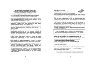 SIM CARD (not supplied) A GSM SIM card is required for this pager.  They are available from different network suppliers  on a range of pricing plans. Some suppliers offer data stream contracts (non-voice type) where text messages cost considerably less than normal cards.  A low cost option is generally the Pre-Pay type as text messages sent from the pager would be the only charge depending on the network provider. If you choose a Pre-Pay card, we recommend one that does not need to be removed from the pager to recharge credit. As the pager module is mounted under the dashboard, it may not be readily accessible. Fees may apply if professional assistance is required. To prevent credit expiry on SIM card, we recommend the Auto-Pay option if available for your SIM card.  Pre-Pay: This pager will NOT notify you if your credit has expired.  Please set a re-charge date if your mobile phone has a ‘task reminder’,  Add the SIM card number to your mobile phone ‘contacts’ list.  To prevent unauthorised use or tampering, keep the pagers cellular number confidential and change the pager’s password (page 9).  Activate the card before using with this pager Delete all text messages that may exist on the SIM card Do not lock the SIM card Do not turn on call transfer Once the pager is installed into your vehicle, the pager needs to be ‘initialised’ so it knows which mobile phone is to receive messages.  See ‘To initialise the pager’ – page 5. IF THE PAGER IS NOT ‘INITIALISED’, IT WILL NOT OPERATE . INSTALLATION – SEE DIAGRAM PAGES 7 & 8 TO INSTALL, THE FOLLOWING MUST BE AVAILABLE:- a) GSM SIM CARD FOR THIS PAGER (not supplied)  b) VEHICLE OWNERS MOBILE PHONE ( *)  NOTE:  Do not insert or remove SIM card when power is connected .   If necessary, re-position the jumpers for alarm  siren/horn polarity. Insert the SIM card, (see diagram on page 7/8) find a mounting location for the module and battery back-up pack under the dashboard. Do not place near vehicle computers(ECU) or similar.   The back-up battery pack requires six non-rechargeable alkaline AA batteries(Not supplied). Mount where accessible for easy battery replacement at a later time (eg: roof of the glove box). The dual colour LED should be mounted where it can be seen from the outside but not cause a distraction whilst driving. Bottom left side of ‘A’ pillar is suggested. The GPS antenna must be able to face the sky in order to receive satellite signals. Mount flat on top of the dashboard or it may be concealed beneath the top surface of the dashboard providing the antenna is not shielded by metal, close to metal or other electronic components. Testing must be done outdoors so the GPS antenna can receive satellite signals. Tall buildings and heavy overcast sky may affect reception and positional accuracy. When powered, the pager will start searching for GSM & GPS signals which is indicated by the dual colour LED – see LED flash codes.(Pg 3) The mobile phone which is to receive text messages must now be ‘initialised’ (memorised) into the pager. Follow the instructions “TO INITIALISE THE PAGER” (page 5). Allow at least 2 minutes after network connection is made before sending the initialising code. (*)  If the vehicle owners mobile phone is not at hand when installing and testing, ‘initialisation’ can be carried out from any mobile phone. The vehicle owner will need to re-initialise the pager so that it communicates with their mobile phone and deletes the test phone. 2 13 