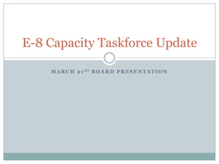 M A R C H 2 1 S T B O A R D P R E S E N T A T I O N
E-8 Capacity Taskforce Update
 