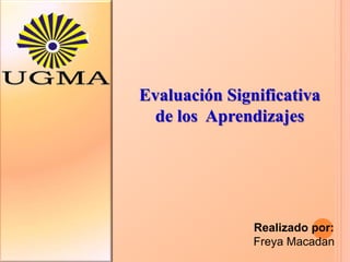 UGMA Evaluación Significativa  de los  Aprendizajes Realizado por: FreyaMacadan 