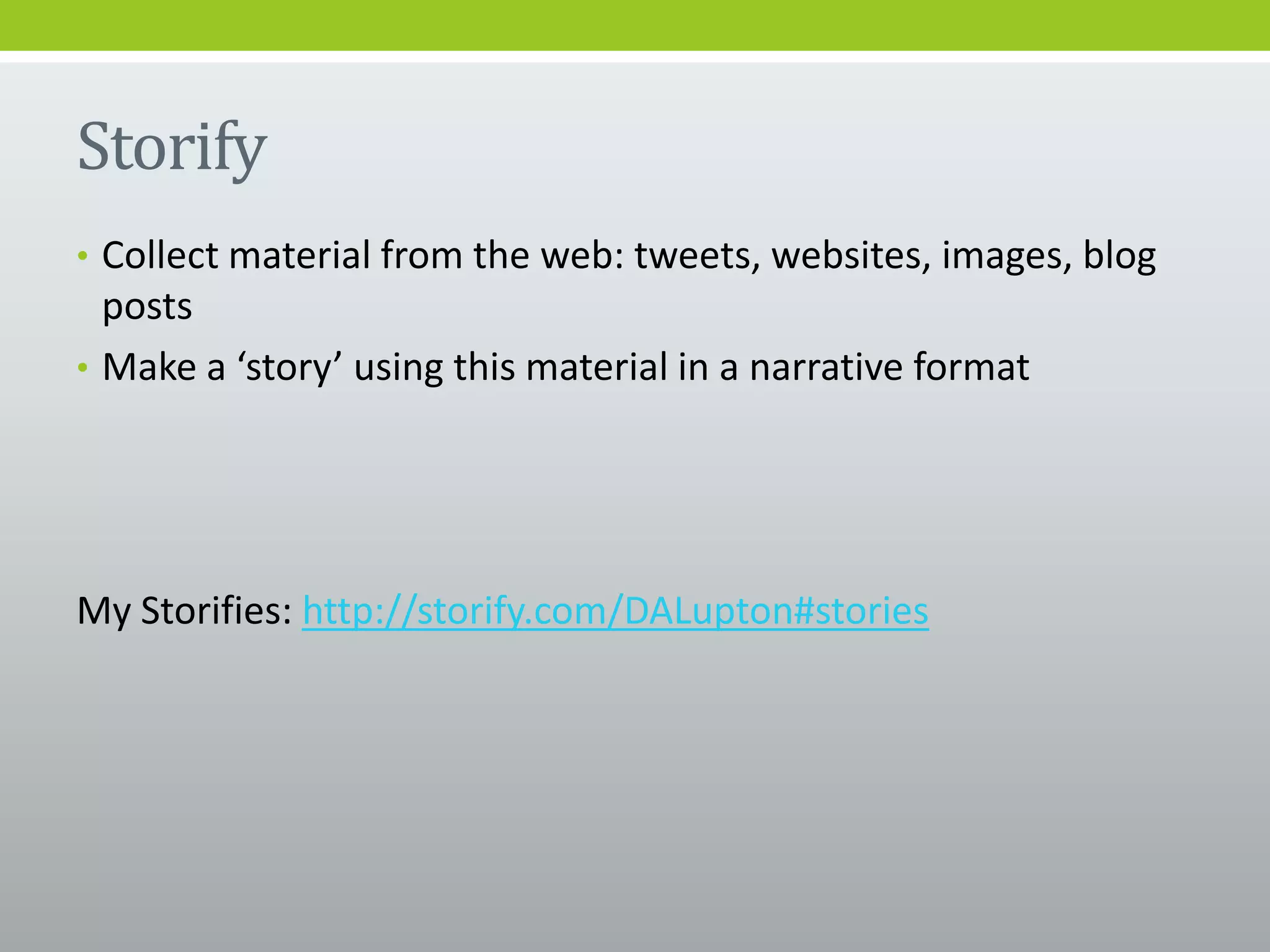 Storify
• Collect material from the web: tweets, websites, images, blog
posts
• Make a ‘story’ using this material in a narrative format
My Storifies: http://storify.com/DALupton#stories
 